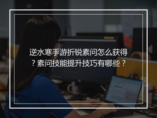 逆水寒手游折锐素问怎么获得?素问技能提升技巧有哪些?
