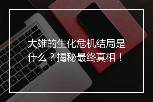 大雄的生化危机结局是什么？揭秘最终真相！