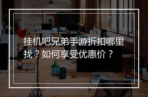 挂机吧兄弟手游折扣哪里找？如何享受优惠价？