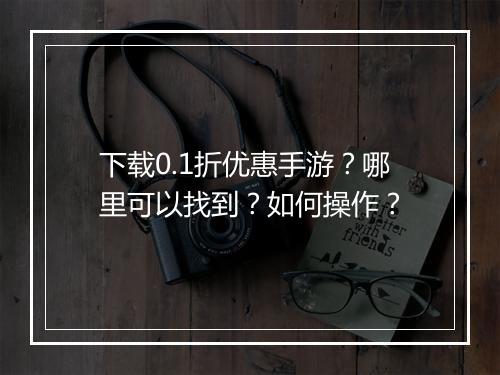 下载0.1折优惠手游？哪里可以找到？如何操作？