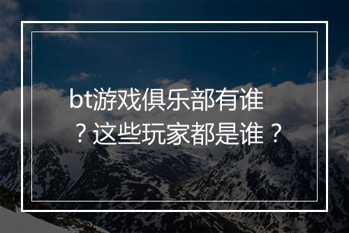 bt游戏俱乐部有谁?这些玩家都是谁?
