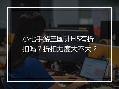 小七手游三国计H5有折扣吗？折扣力度大不大？