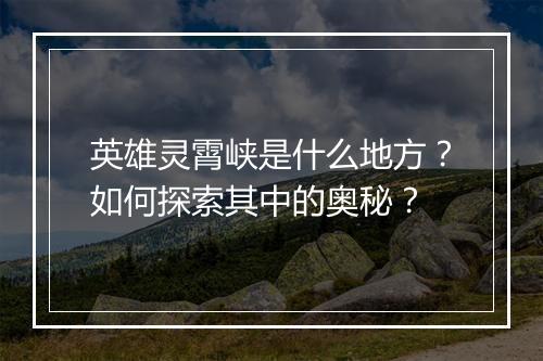 英雄灵霄峡是什么地方？如何探索其中的奥秘？