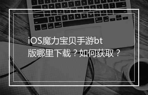 iOS魔力宝贝手游bt版哪里下载?如何获取?