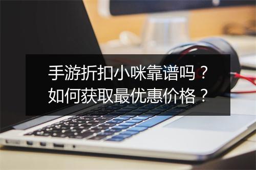手游折扣小咪靠谱吗？如何获取最优惠价格？