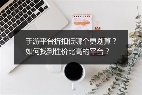 手游平台折扣低哪个更划算？如何找到性价比高的平台？