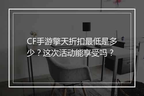 CF手游擎天折扣最低是多少？这次活动能享受吗？