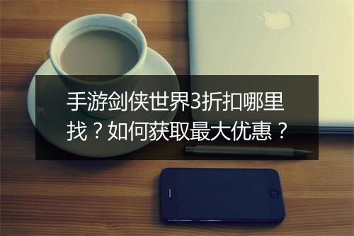手游剑侠世界3折扣哪里找？如何获取最大优惠？