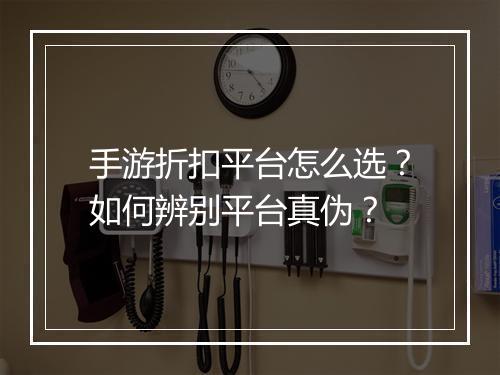 手游折扣平台怎么选？如何辨别平台真伪？