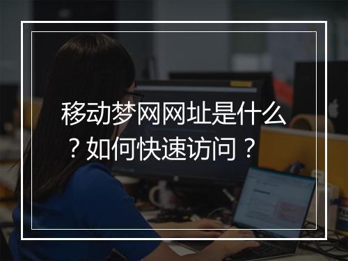 移动梦网网址是什么？如何快速访问？