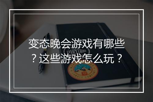 变态晚会游戏有哪些？这些游戏怎么玩？