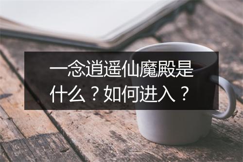 一念逍遥仙魔殿是什么？如何进入？