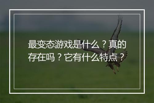 最变态游戏是什么?真的存在吗?它有什么特点?