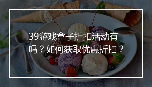 39游戏盒子折扣活动有吗?如何获取优惠折扣?