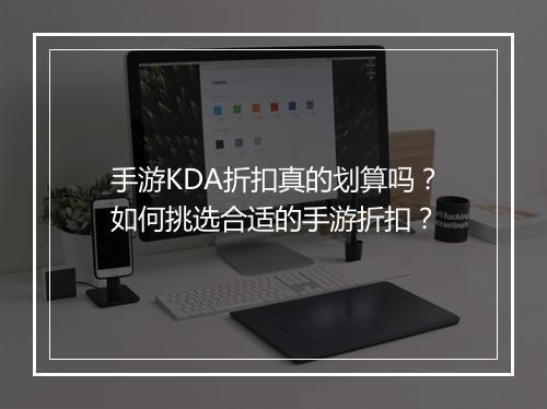 手游KDA折扣真的划算吗？如何挑选合适的手游折扣？
