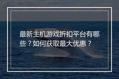 最新主机游戏折扣平台有哪些？如何获取最大优惠？