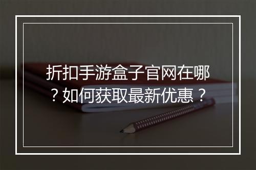 折扣手游盒子官网在哪？如何获取最新优惠？