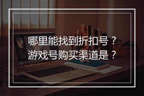 哪里能找到折扣号？游戏号购买渠道是？