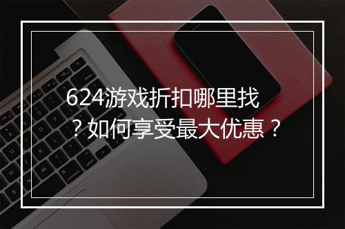 624游戏折扣哪里找?如何享受最大优惠?