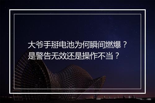 大爷手掰电池为何瞬间燃爆?是警告无效还是操作不当?