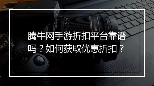 腾牛网手游折扣平台靠谱吗？如何获取优惠折扣？