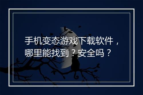 手机变态游戏下载软件，哪里能找到？安全吗？