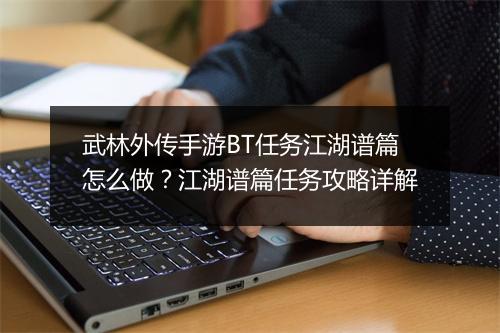 武林外传手游BT任务江湖谱篇怎么做?江湖谱篇任务攻略详解