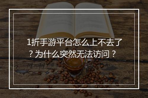 1折手游平台怎么上不去了？为什么突然无法访问？