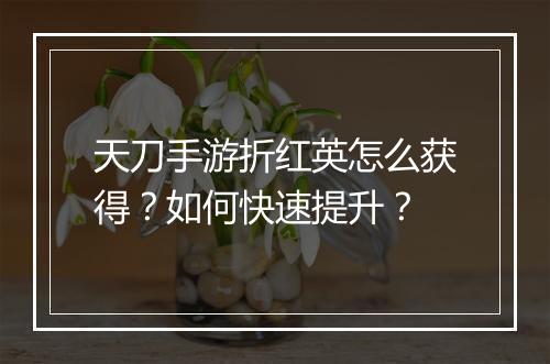 天刀手游折红英怎么获得?如何快速提升?