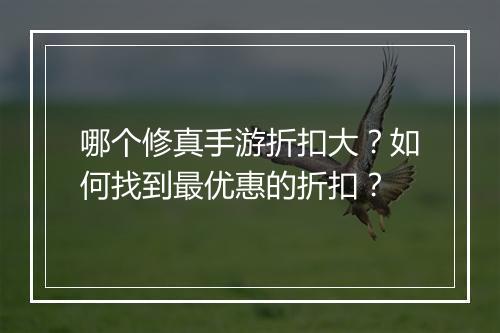 哪个修真手游折扣大？如何找到最优惠的折扣？