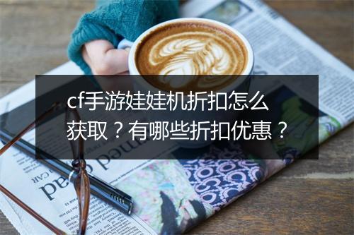 cf手游娃娃机折扣怎么获取?有哪些折扣优惠?