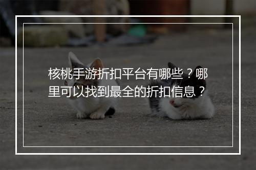 核桃手游折扣平台有哪些？哪里可以找到最全的折扣信息？