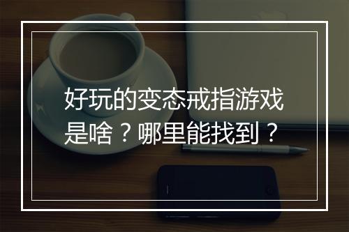 好玩的变态戒指游戏是啥？哪里能找到？