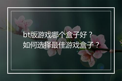 bt版游戏哪个盒子好？如何选择最佳游戏盒子？