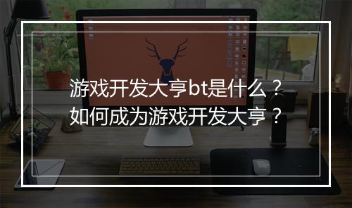 游戏开发大亨bt是什么？如何成为游戏开发大亨？