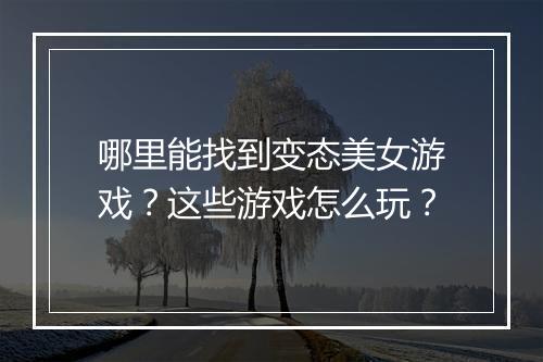 哪里能找到变态美女游戏?这些游戏怎么玩?