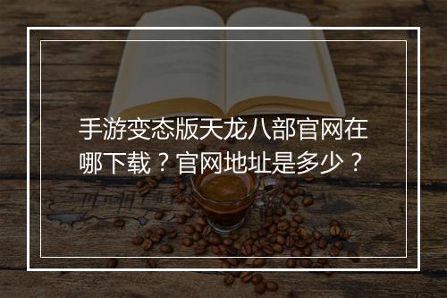 手游变态版天龙八部官网在哪下载？官网地址是多少？