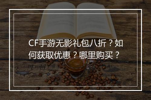 CF手游无影礼包八折?如何获取优惠?哪里购买?