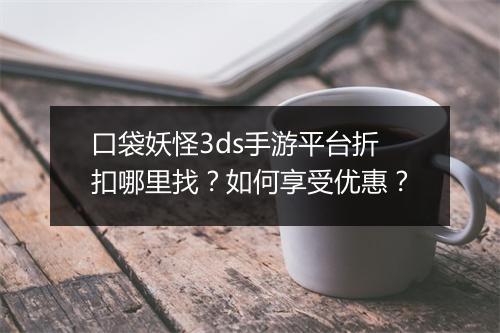 口袋妖怪3ds手游平台折扣哪里找？如何享受优惠？