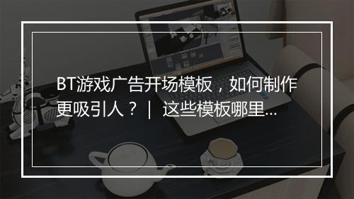 BT游戏广告开场模板，如何制作更吸引人？｜ 这些模板哪里找？