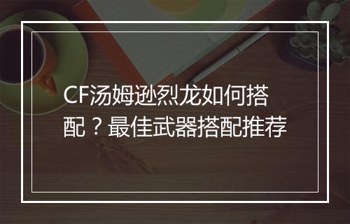 CF汤姆逊烈龙如何搭配?最佳武器搭配推荐