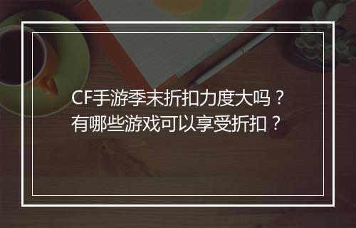 CF手游季末折扣力度大吗？有哪些游戏可以享受折扣？