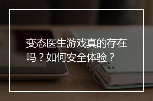 变态医生游戏真的存在吗？如何安全体验？