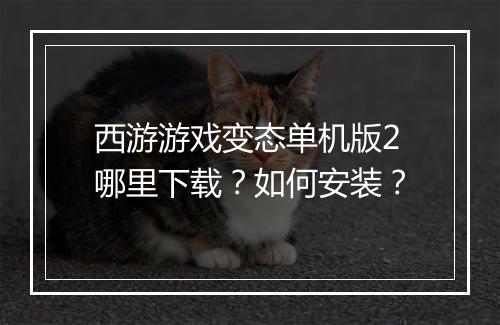 西游游戏变态单机版2哪里下载?如何安装?