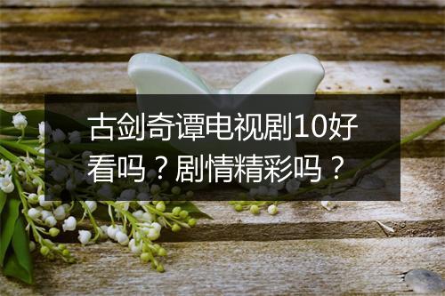 古剑奇谭电视剧10好看吗?剧情精彩吗?