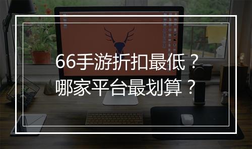 66手游折扣最低？哪家平台最划算？