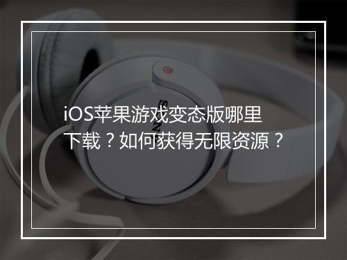 iOS苹果游戏变态版哪里下载?如何获得无限资源?