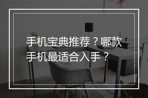 手机宝典推荐？哪款手机最适合入手？