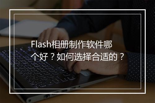 Flash相册制作软件哪个好？如何选择合适的？