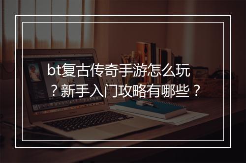 bt复古传奇手游怎么玩?新手入门攻略有哪些?
